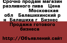 Срочно продам магазин разливного пива › Цена ­ 1 100 000 - Московская обл., Балашихинский р-н, Балашиха г. Бизнес » Продажа готового бизнеса   